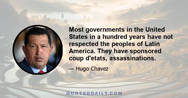 Most governments in the United States in a hundred years have not respected the peoples of Latin America. They have sponsored coup d'etats, assassinations.