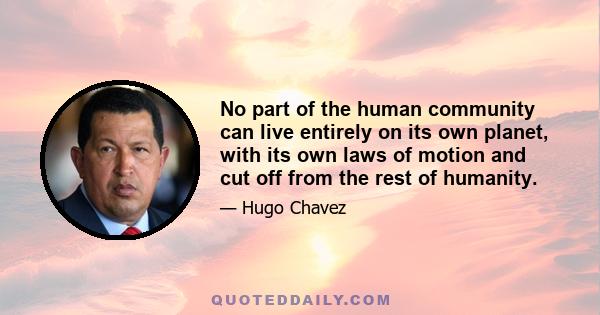 No part of the human community can live entirely on its own planet, with its own laws of motion and cut off from the rest of humanity.