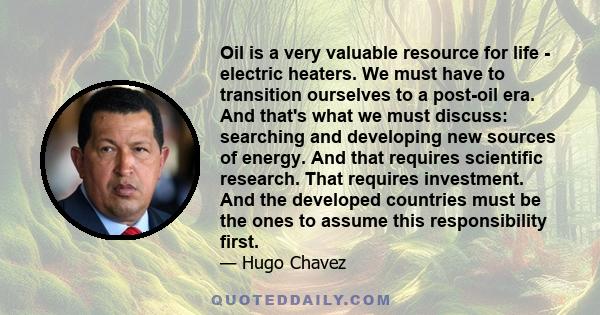 Oil is a very valuable resource for life - electric heaters. We must have to transition ourselves to a post-oil era. And that's what we must discuss: searching and developing new sources of energy. And that requires