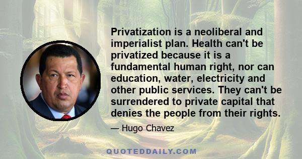 Privatization is a neoliberal and imperialist plan. Health can't be privatized because it is a fundamental human right, nor can education, water, electricity and other public services. They can't be surrendered to