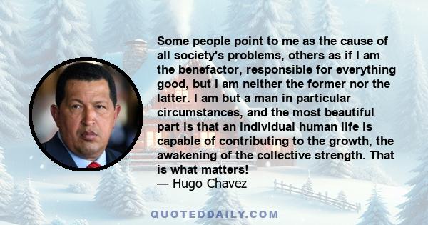 Some people point to me as the cause of all society's problems, others as if I am the benefactor, responsible for everything good, but I am neither the former nor the latter. I am but a man in particular circumstances,