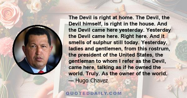 The Devil is right at home. The Devil, the Devil himself, is right in the house. And the Devil came here yesterday. Yesterday the Devil came here. Right here. And it smells of sulphur still today. Yesterday, ladies and