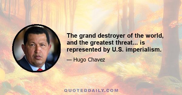 The grand destroyer of the world, and the greatest threat... is represented by U.S. imperialism.