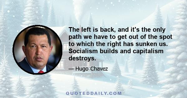 The left is back, and it's the only path we have to get out of the spot to which the right has sunken us. Socialism builds and capitalism destroys.