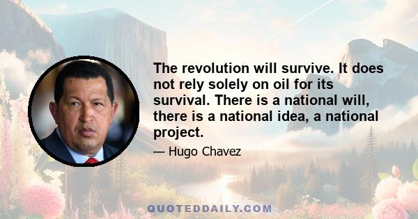 The revolution will survive. It does not rely solely on oil for its survival. There is a national will, there is a national idea, a national project.