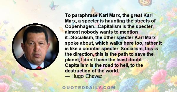 To paraphrase Karl Marx, the great Karl Marx, a specter is haunting the streets of Copenhagen...Capitalism is the specter, almost nobody wants to mention it...Socialism, the other specter Karl Marx spoke about, which