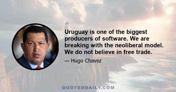 Uruguay is one of the biggest producers of software. We are breaking with the neoliberal model. We do not believe in free trade.