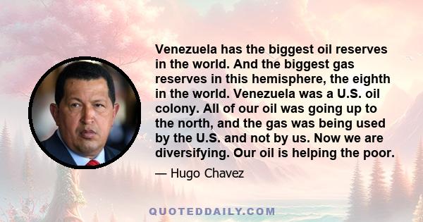 Venezuela has the biggest oil reserves in the world. And the biggest gas reserves in this hemisphere, the eighth in the world. Venezuela was a U.S. oil colony. All of our oil was going up to the north, and the gas was