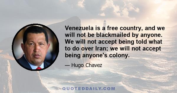 Venezuela is a free country, and we will not be blackmailed by anyone. We will not accept being told what to do over Iran; we will not accept being anyone's colony.