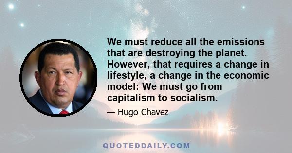 We must reduce all the emissions that are destroying the planet. However, that requires a change in lifestyle, a change in the economic model: We must go from capitalism to socialism.