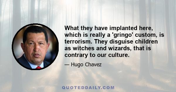 What they have implanted here, which is really a 'gringo' custom, is terrorism. They disguise children as witches and wizards, that is contrary to our culture.