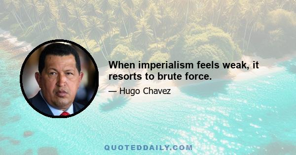 When imperialism feels weak, it resorts to brute force.