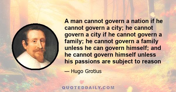 A man cannot govern a nation if he cannot govern a city; he cannot govern a city if he cannot govern a family; he cannot govern a family unless he can govern himself; and he cannot govern himself unless his passions are 