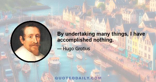 By undertaking many things, I have accomplished nothing.