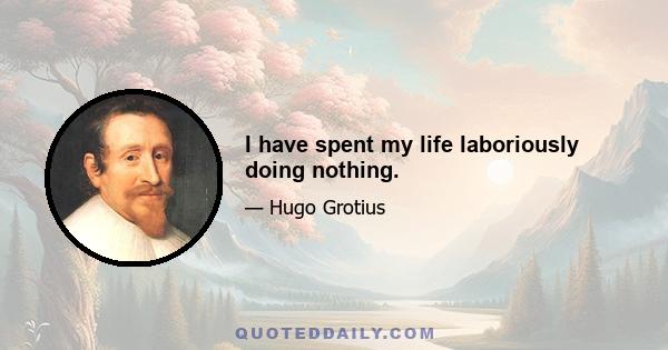 I have spent my life laboriously doing nothing.