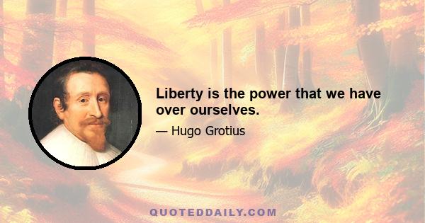 Liberty is the power that we have over ourselves.