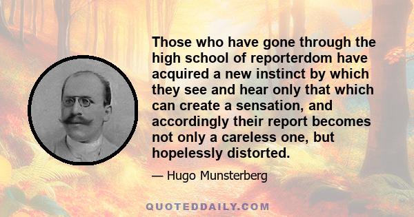 Those who have gone through the high school of reporterdom have acquired a new instinct by which they see and hear only that which can create a sensation, and accordingly their report becomes not only a careless one,