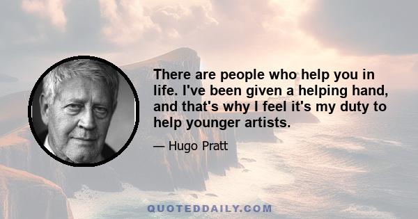 There are people who help you in life. I've been given a helping hand, and that's why I feel it's my duty to help younger artists.