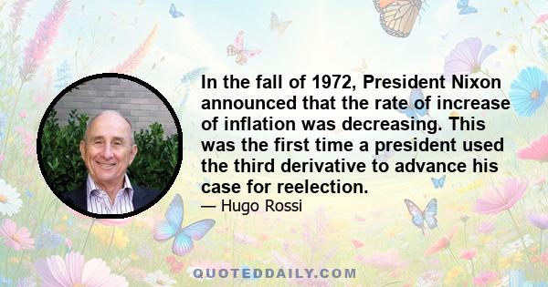 In the fall of 1972, President Nixon announced that the rate of increase of inflation was decreasing. This was the first time a president used the third derivative to advance his case for reelection.