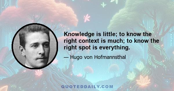 Knowledge is little; to know the right context is much; to know the right spot is everything.