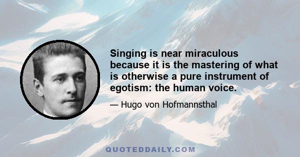 Singing is near miraculous because it is the mastering of what is otherwise a pure instrument of egotism: the human voice.