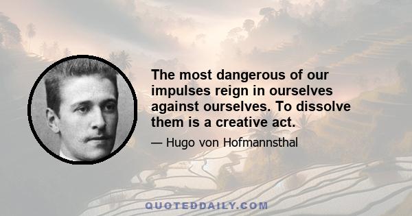 The most dangerous of our impulses reign in ourselves against ourselves. To dissolve them is a creative act.