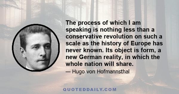 The process of which I am speaking is nothing less than a conservative revolution on such a scale as the history of Europe has never known. Its object is form, a new German reality, in which the whole nation will share.