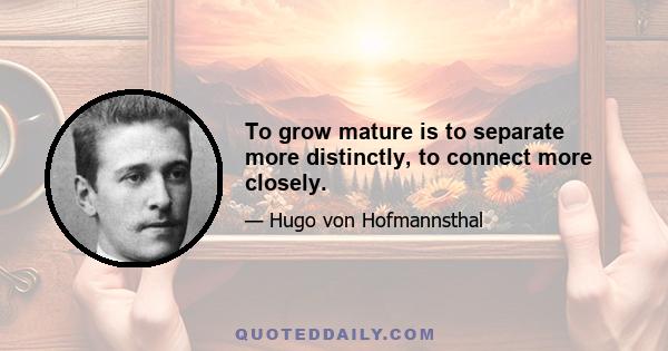 To grow mature is to separate more distinctly, to connect more closely.