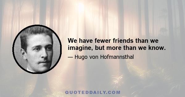 We have fewer friends than we imagine, but more than we know.