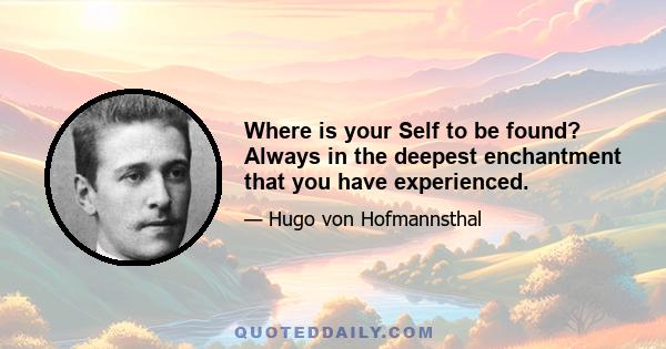 Where is your Self to be found? Always in the deepest enchantment that you have experienced.