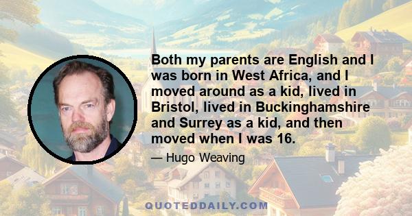 Both my parents are English and I was born in West Africa, and I moved around as a kid, lived in Bristol, lived in Buckinghamshire and Surrey as a kid, and then moved when I was 16.