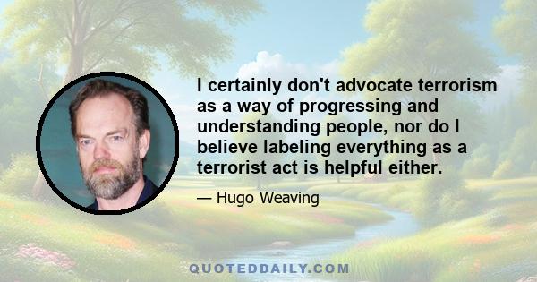 I certainly don't advocate terrorism as a way of progressing and understanding people, nor do I believe labeling everything as a terrorist act is helpful either.