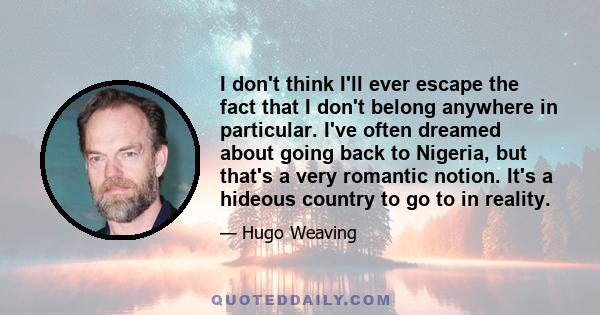 I don't think I'll ever escape the fact that I don't belong anywhere in particular. I've often dreamed about going back to Nigeria, but that's a very romantic notion. It's a hideous country to go to in reality.