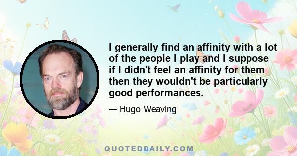 I generally find an affinity with a lot of the people I play and I suppose if I didn't feel an affinity for them then they wouldn't be particularly good performances.