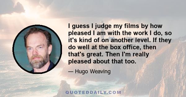 I guess I judge my films by how pleased I am with the work I do, so it's kind of on another level. If they do well at the box office, then that's great. Then I'm really pleased about that too.