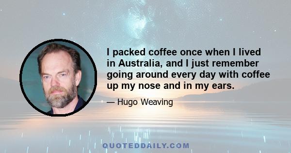 I packed coffee once when I lived in Australia, and I just remember going around every day with coffee up my nose and in my ears.