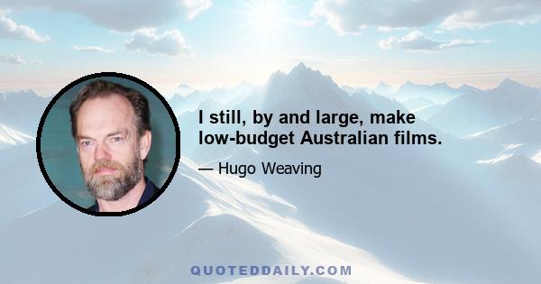 I still, by and large, make low-budget Australian films.