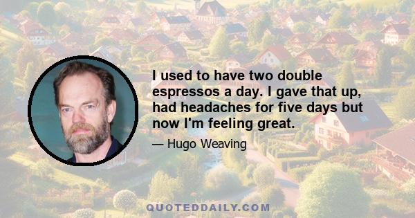 I used to have two double espressos a day. I gave that up, had headaches for five days but now I'm feeling great.