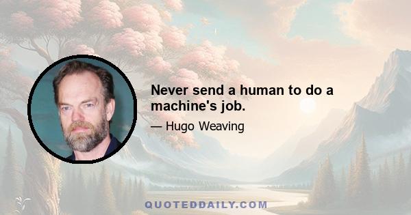 Never send a human to do a machine's job.