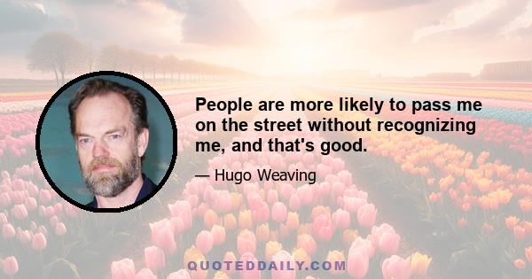 People are more likely to pass me on the street without recognizing me, and that's good.