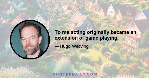 To me acting originally became an extension of game playing.