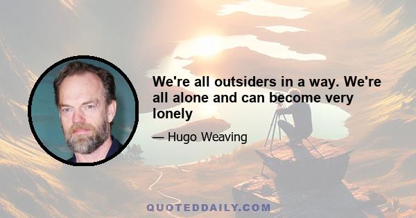 We're all outsiders in a way. We're all alone and can become very lonely