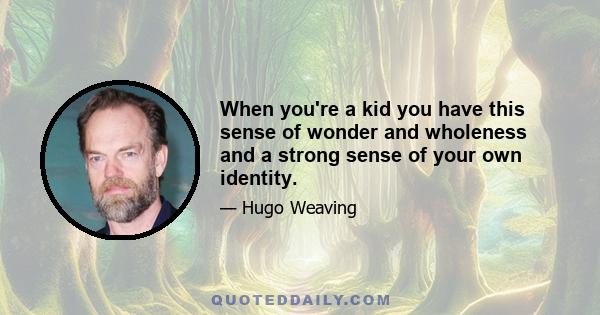 When you're a kid you have this sense of wonder and wholeness and a strong sense of your own identity.