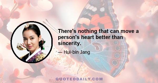 There's nothing that can move a person's heart better than sincerity.