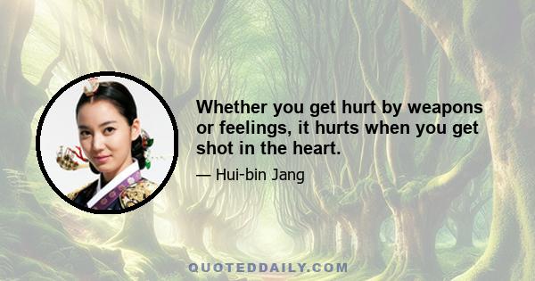 Whether you get hurt by weapons or feelings, it hurts when you get shot in the heart.