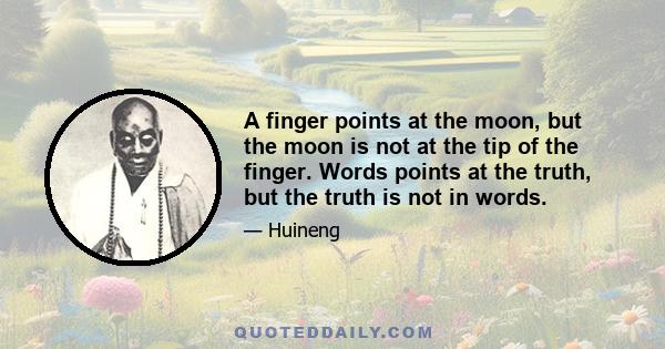 A finger points at the moon, but the moon is not at the tip of the finger. Words points at the truth, but the truth is not in words.