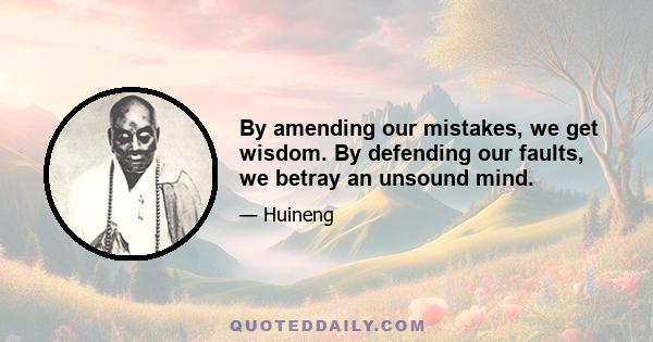 By amending our mistakes, we get wisdom. By defending our faults, we betray an unsound mind.