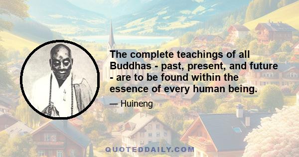 The complete teachings of all Buddhas - past, present, and future - are to be found within the essence of every human being.