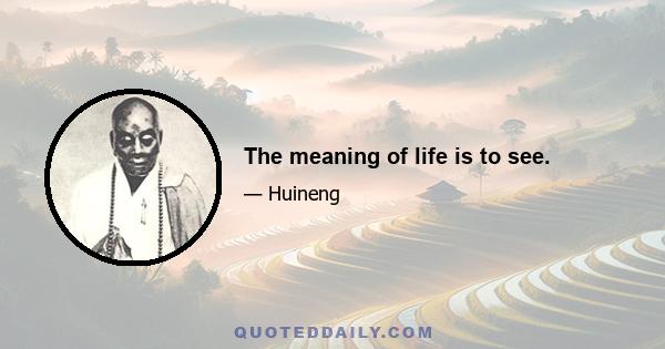 The meaning of life is to see.