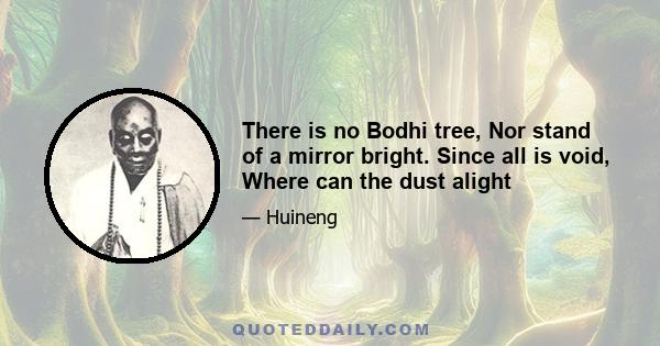 There is no Bodhi tree, Nor stand of a mirror bright. Since all is void, Where can the dust alight